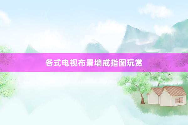 各式电视布景墙戒指图玩赏