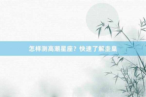怎样测高潮星座？快速了解圭臬