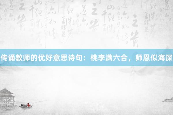 传诵教师的优好意思诗句：桃李满六合，师恩似海深