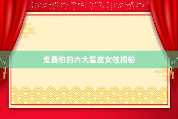 鬼最怕的六大星座女性揭秘