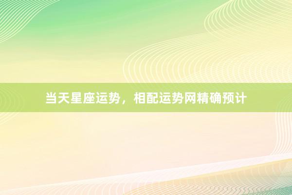 当天星座运势，相配运势网精确预计