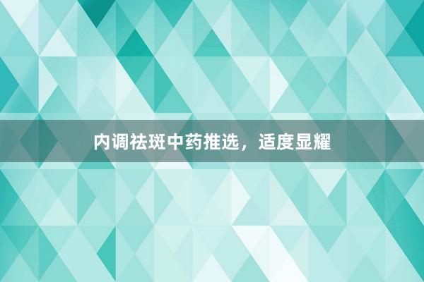 内调祛斑中药推选，适度显耀