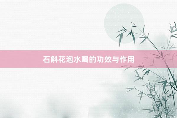 石斛花泡水喝的功效与作用