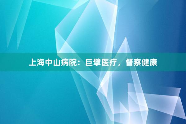 上海中山病院：巨擘医疗，督察健康