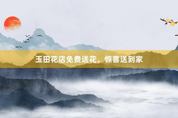 玉田花店免费送花，惊喜送到家
