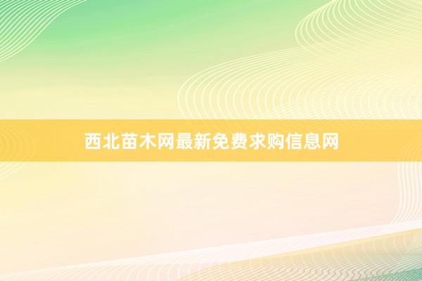 西北苗木网最新免费求购信息网