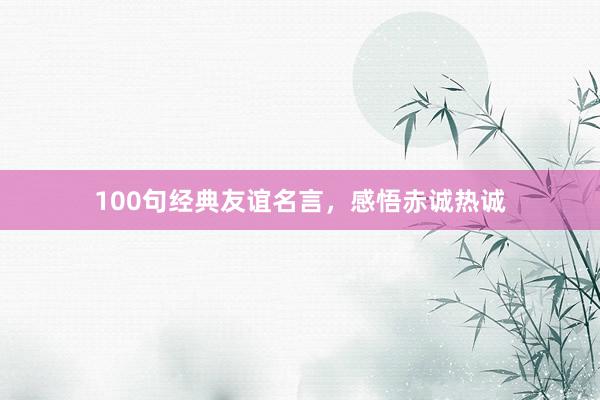 100句经典友谊名言，感悟赤诚热诚